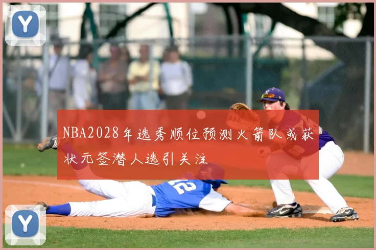 NBA2028年选秀顺位预测火箭队或获状元签潜人选引关注