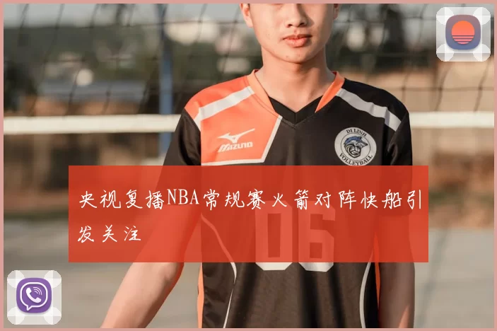 央视复播NBA常规赛火箭对阵快船引发关注
