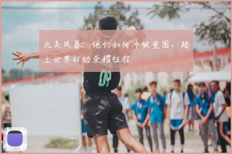 北美风暴：他们如何冲破重围，踏上世界杯的荣耀征程