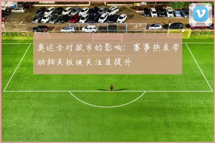 奥运会对股市的影响:赛事热度带动相关板块关注度提升