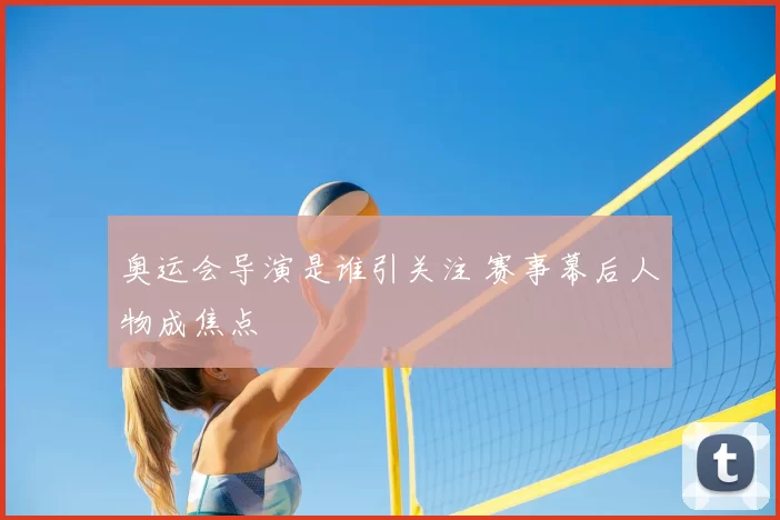 奥运会导演是谁引关注 赛事幕后人物成焦点