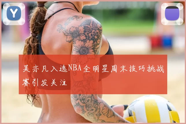 吴亦凡入选NBA全明星周末技巧挑战赛引发关注