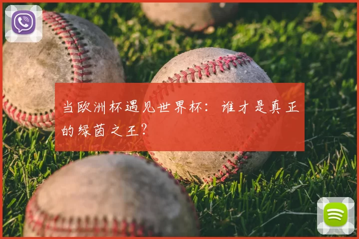 当欧洲杯遇见世界杯：谁才是真正的绿茵之王？