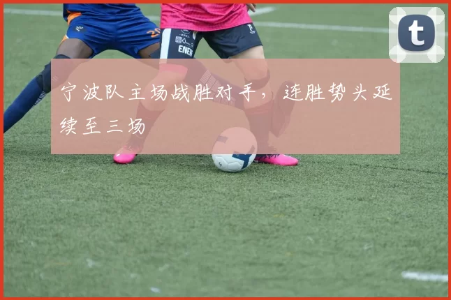 宁波队主场战胜对手,连胜势头延续至三场