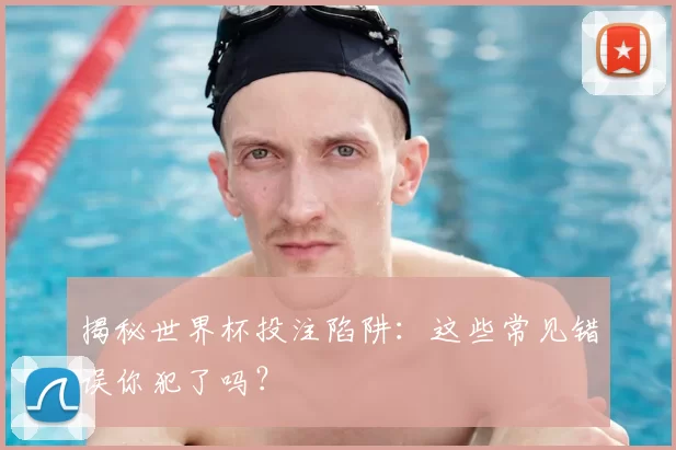 揭秘世界杯投注陷阱:这些常见错误你犯了吗?