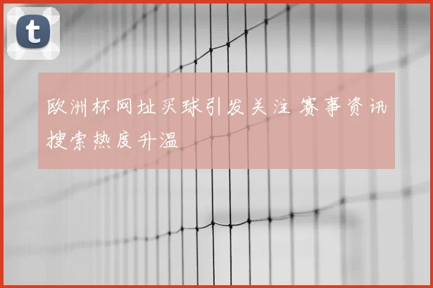 欧洲杯网址买球引发关注 赛事资讯搜索热度升温