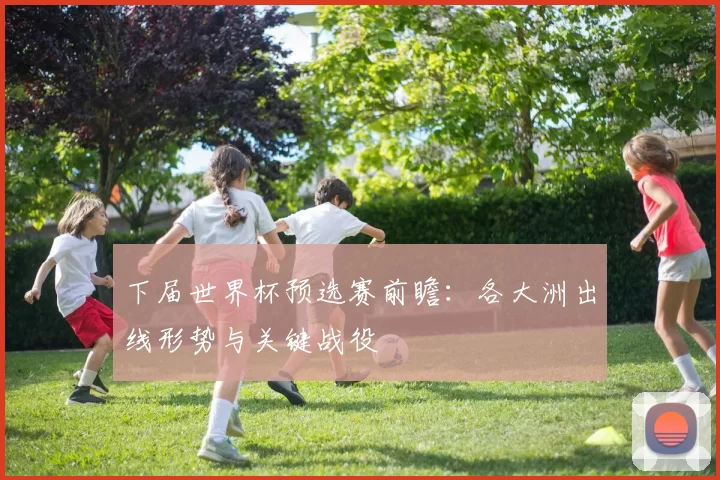 下届世界杯预选赛前瞻:各大洲出线形势与关键战役
