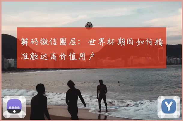 解码微信圈层:世界杯期间如何精准触达高价值用户
