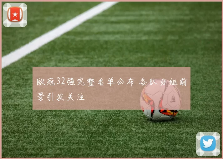 欧冠32强完整名单公布 各队分组前景引发关注