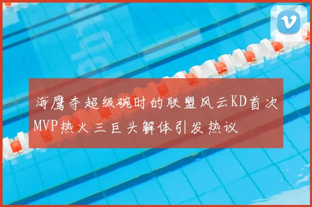 海鹰夺超级碗时的联盟风云KD首次MVP热火三巨头解体引发热议