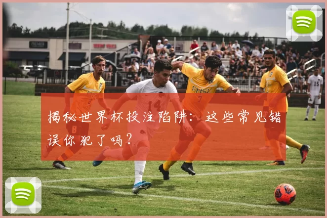 揭秘世界杯投注陷阱：这些常见错误你犯了吗？
