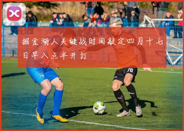 掘金湖人关键战时间敲定四月十七日早八点半开打