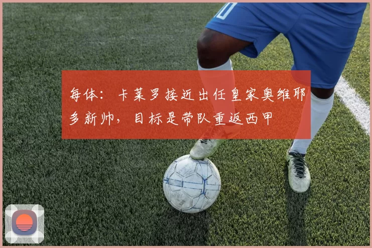 每体:卡莱罗接近出任皇家奥维耶多新帅,目标是带队重返西甲