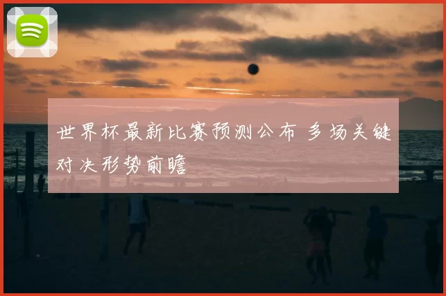 世界杯最新比赛预测公布 多场关键对决形势前瞻