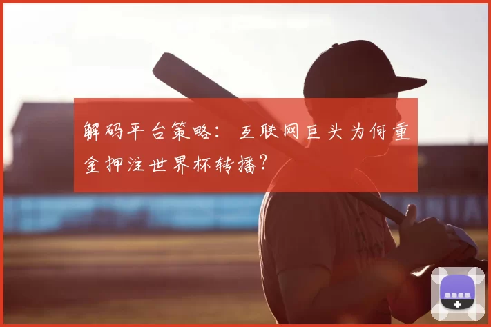 解码平台策略：互联网巨头为何重金押注世界杯转播？