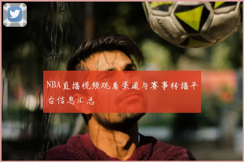 NBA直播视频观看渠道与赛事转播平台信息汇总