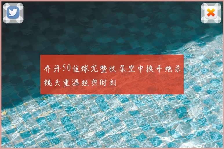 乔丹50佳球完整收录空中换手绝杀镜头重温经典时刻