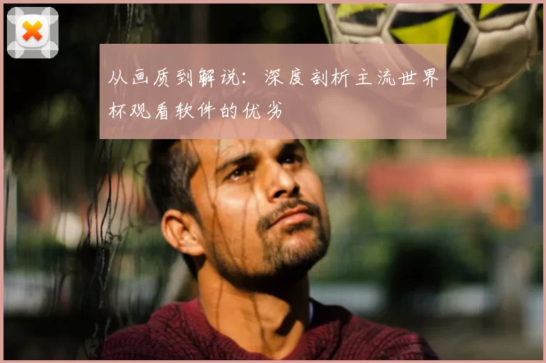 从画质到解说:深度剖析主流世界杯观看软件的优劣