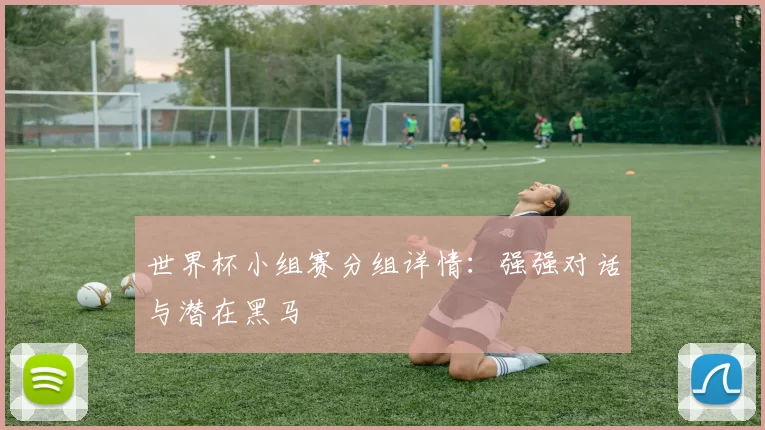 世界杯小组赛分组详情：强强对话与潜在黑马