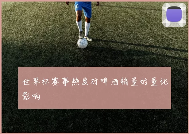 世界杯赛事热度对啤酒销量的量化影响
