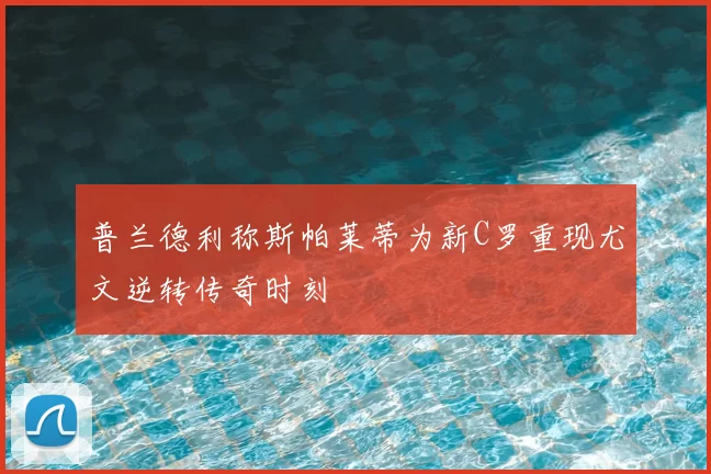 普兰德利称斯帕莱蒂为新C罗重现尤文逆转传奇时刻