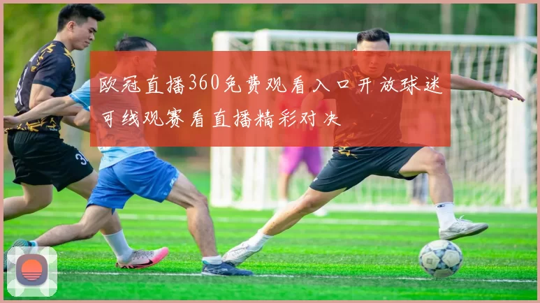 欧冠直播360免费观看入口开放球迷可线观赛看直播精彩对决