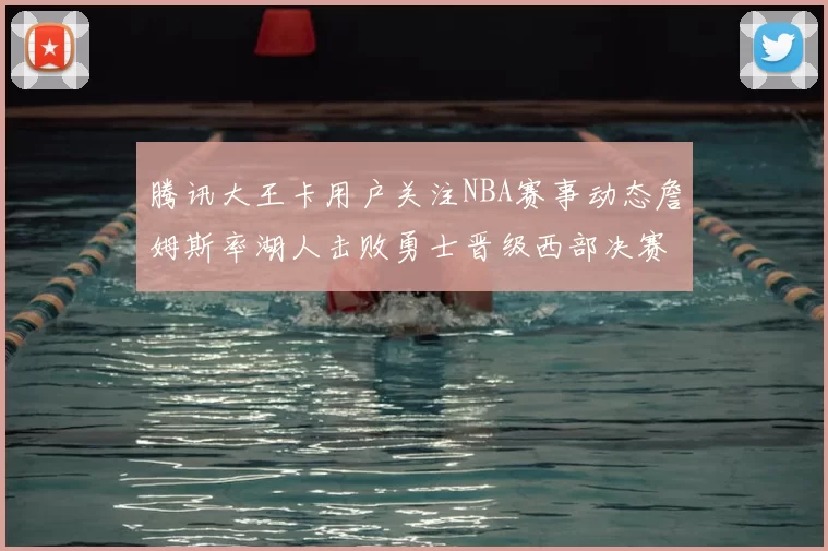 腾讯大王卡用户关注NBA赛事动态詹姆斯率湖人击败勇士晋级西部决赛