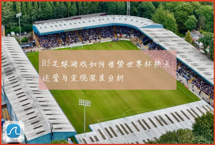 H5足球游戏如何借势世界杯热点：运营与变现深度分析
