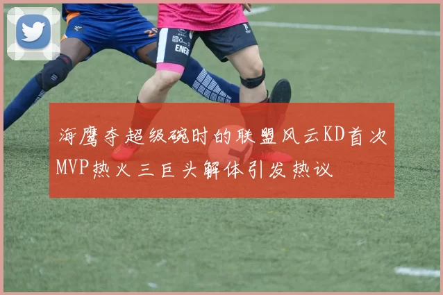 海鹰夺超级碗时的联盟风云KD首次MVP热火三巨头解体引发热议