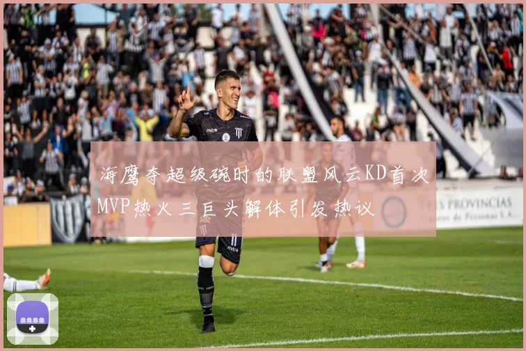 海鹰夺超级碗时的联盟风云KD首次MVP热火三巨头解体引发热议