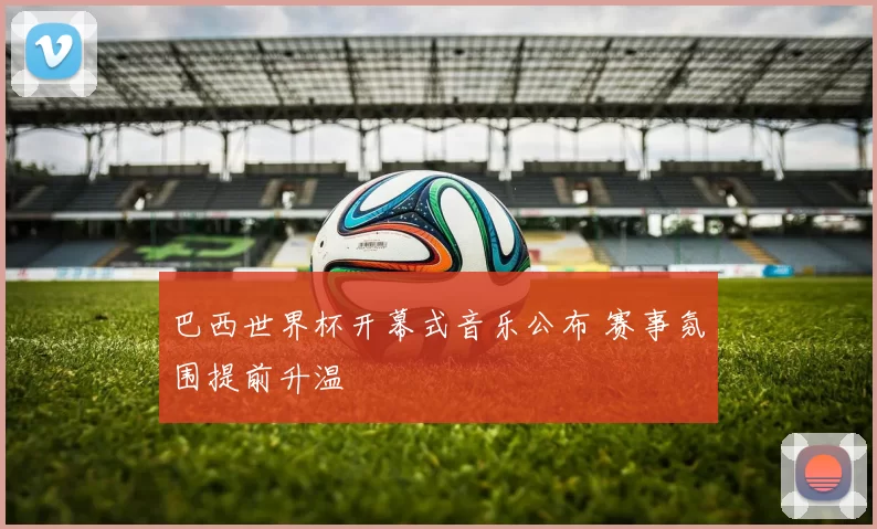 巴西世界杯开幕式音乐公布 赛事氛围提前升温
