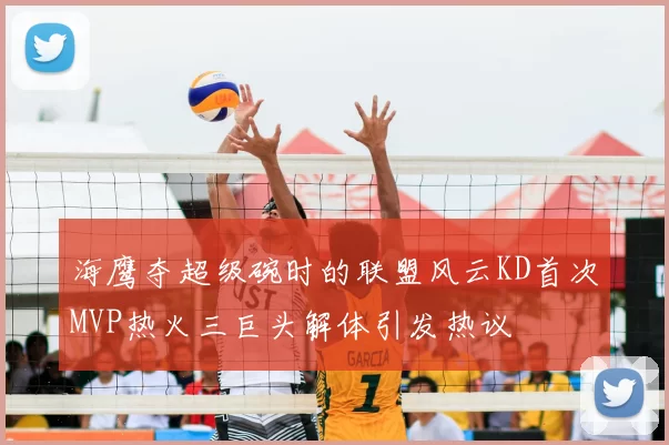 海鹰夺超级碗时的联盟风云KD首次MVP热火三巨头解体引发热议