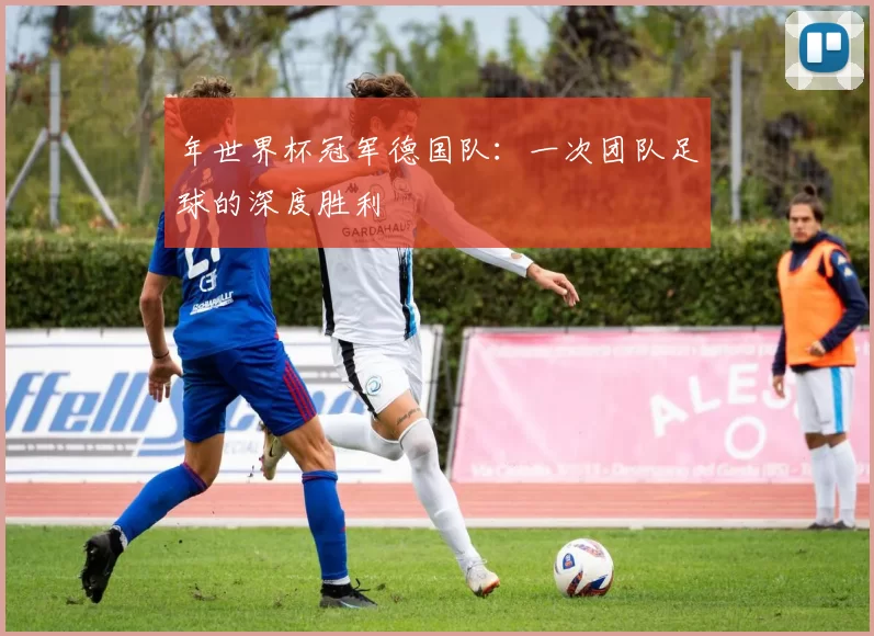 年世界杯冠军德国队:一次团队足球的深度胜利