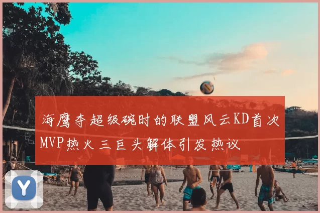 海鹰夺超级碗时的联盟风云KD首次MVP热火三巨头解体引发热议