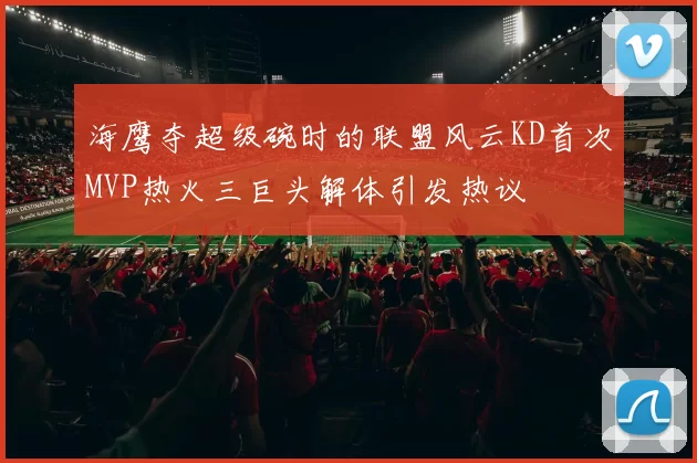 海鹰夺超级碗时的联盟风云KD首次MVP热火三巨头解体引发热议