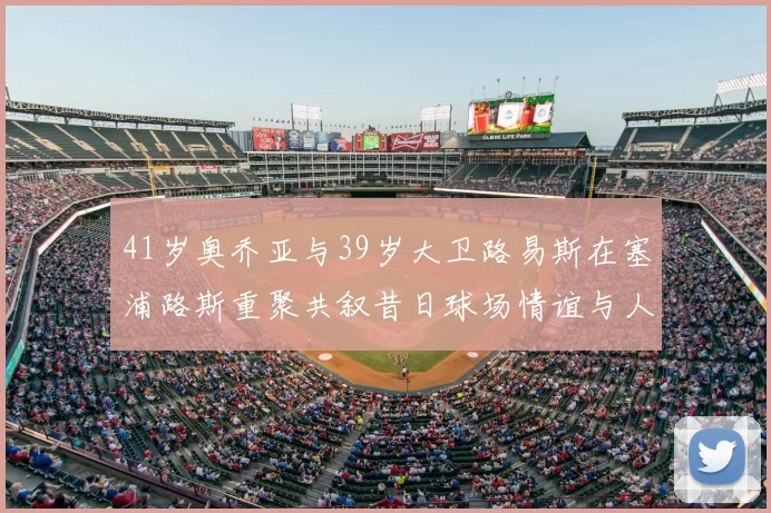 41岁奥乔亚与39岁大卫路易斯在塞浦路斯重聚共叙昔日球场情谊与人生故事