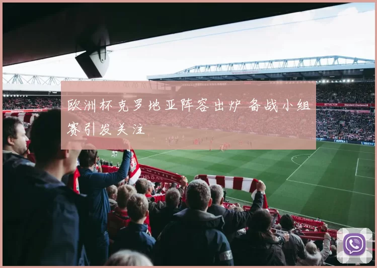 欧洲杯克罗地亚阵容出炉 备战小组赛引发关注