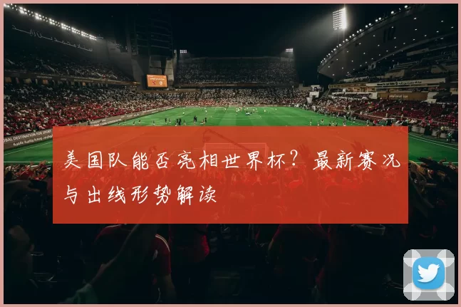 美国队能否亮相世界杯?最新赛况与出线形势解读