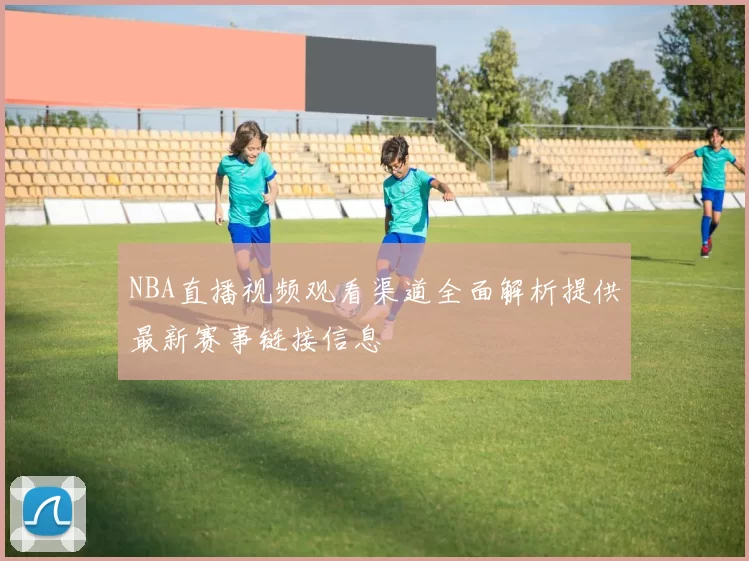 NBA直播视频观看渠道全面解析提供最新赛事链接信息