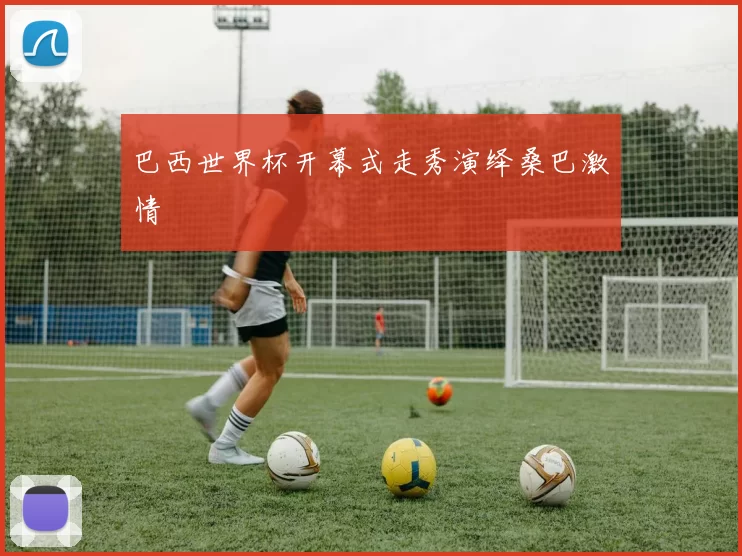 巴西世界杯开幕式走秀演绎桑巴激情