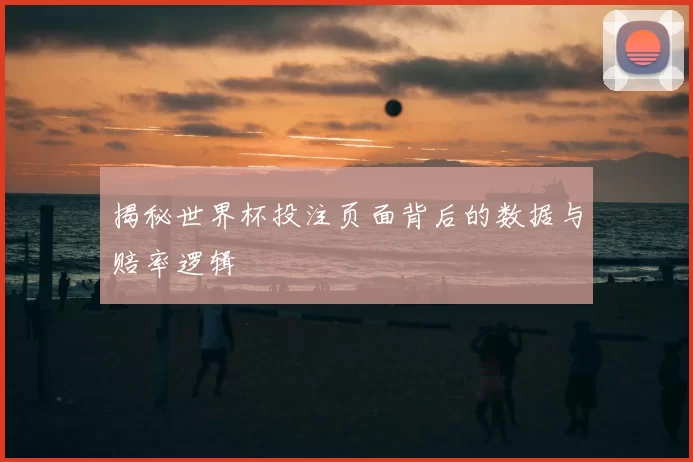 揭秘世界杯投注页面背后的数据与赔率逻辑