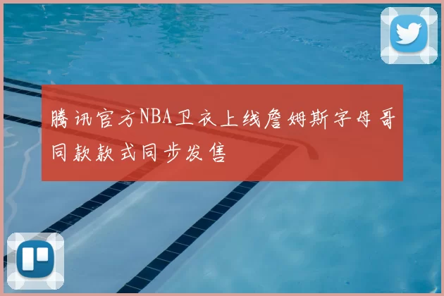 腾讯官方NBA卫衣上线詹姆斯字母哥同款款式同步发售