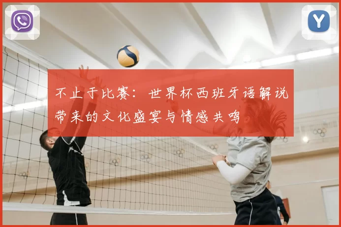 不止于比赛:世界杯西班牙语解说带来的文化盛宴与情感共鸣