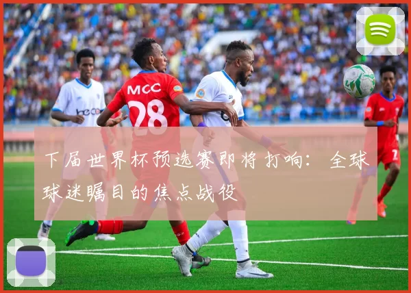 下届世界杯预选赛即将打响：全球球迷瞩目的焦点战役