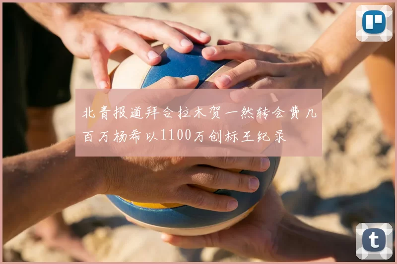 北青报道拜合拉木贺一然转会费几百万杨希以1100万创标王纪录