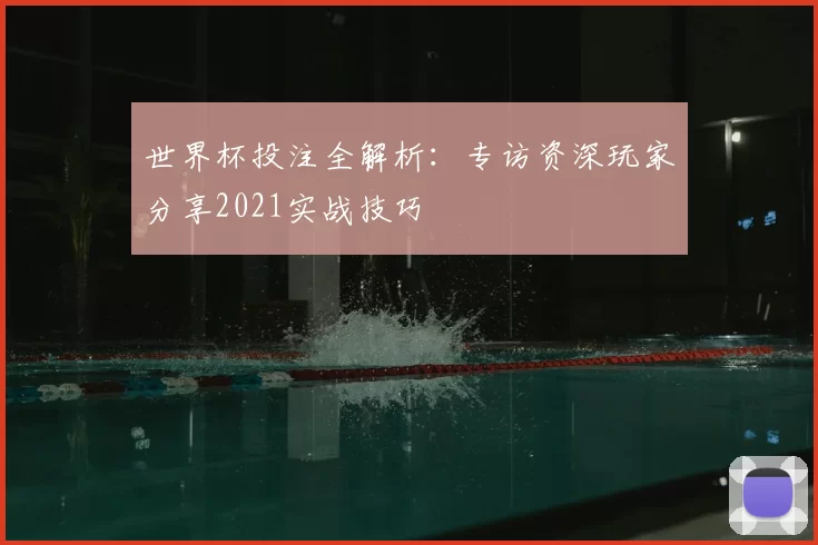 世界杯投注全解析:专访资深玩家分享2021实战技巧