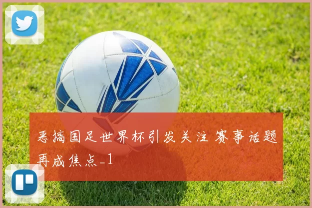 恶搞国足世界杯引发关注 赛事话题再成焦点_1