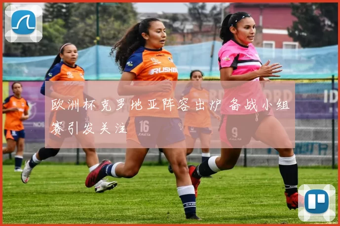 欧洲杯克罗地亚阵容出炉 备战小组赛引发关注