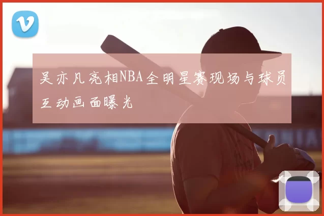 吴亦凡亮相NBA全明星赛现场与球员互动画面曝光